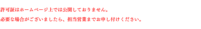 許可証はホームページ上では公開しておりません。 必要な場合がございましたら、担当営業までお申し付けください。