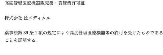 高度管理医療機器販売業・賃貸業許可証  株式会社 匠メディカル  薬事法第39条1項の規定により高度管理医療機器等の許可を受けたものであることを証明する。