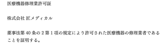 医療機器修理業許可証  株式会社 匠メディカル  薬事法第40条の2第1項の規定により許可された医療機器の修理業者であることを証明する。 